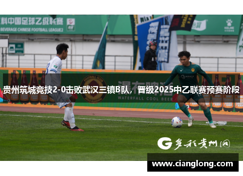 贵州筑城竞技2-0击败武汉三镇B队，晋级2025中乙联赛预赛阶段